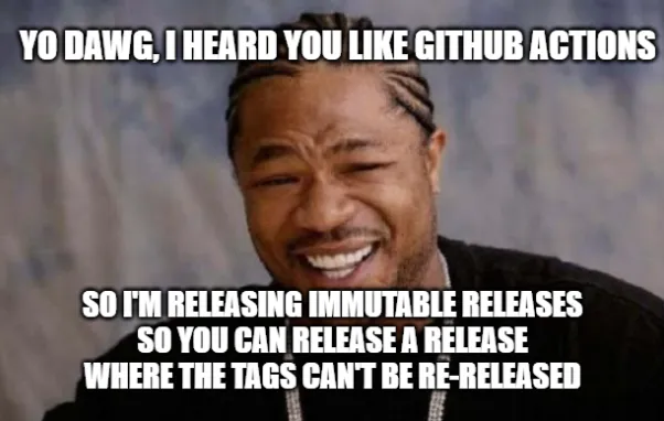 Yo Dawg, I heard you like GitHub Actions, so I'm releasing immutable releases so you can release a release where the tags can't be re-released
